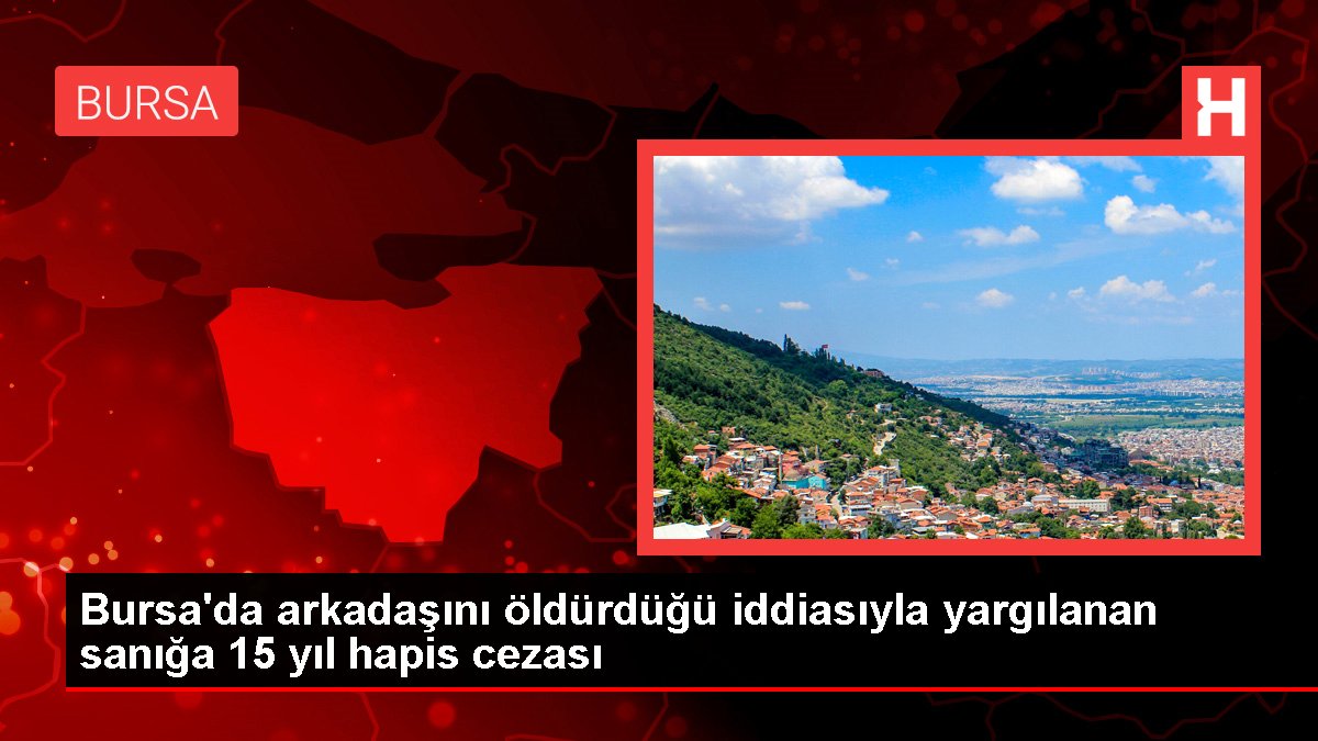 Bursa’da arkadaşını öldürdüğü iddiasıyla yargılanan sanığa 15 yıl hapis cezası
