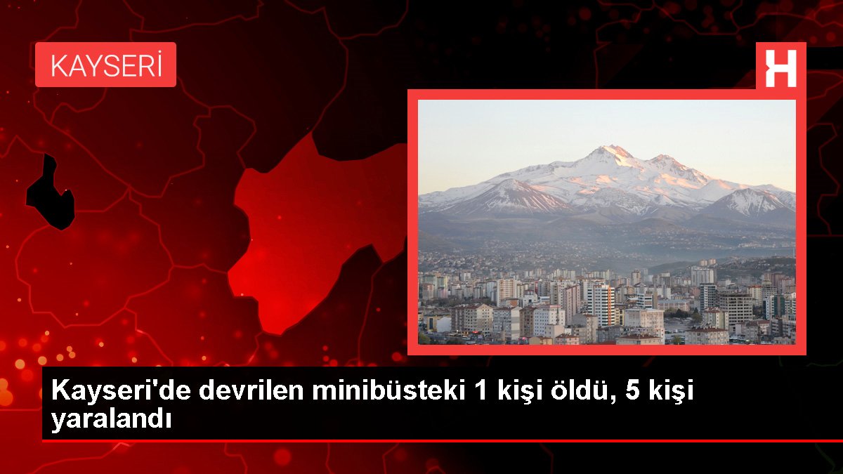 Kayseri'de devrilen minibüsteki 1 kişi öldü, 5 kişi yaralandı