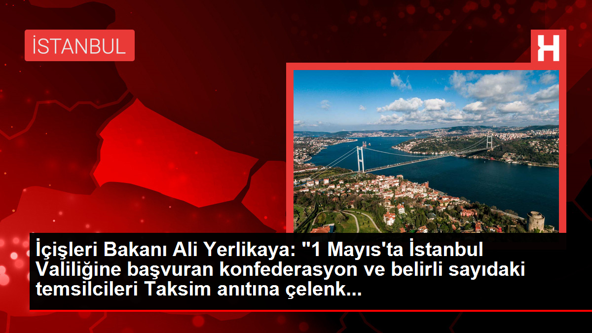 İçişleri Bakanı Ali Yerlikaya, 1 Mayıs’ta Taksim Anıtı’na çelenk bırakma ve saygı duruşunda bulunma izni verdi
