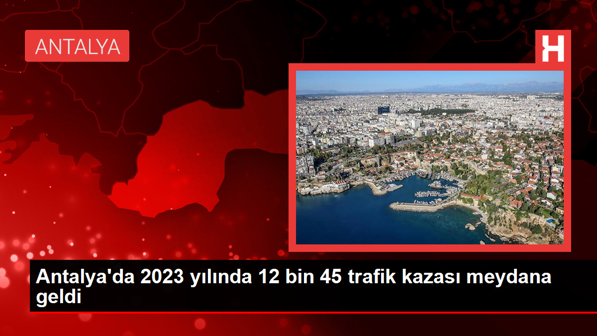 Antalya’da 2023 yılında 12 bin 45 trafik kazası meydana geldi