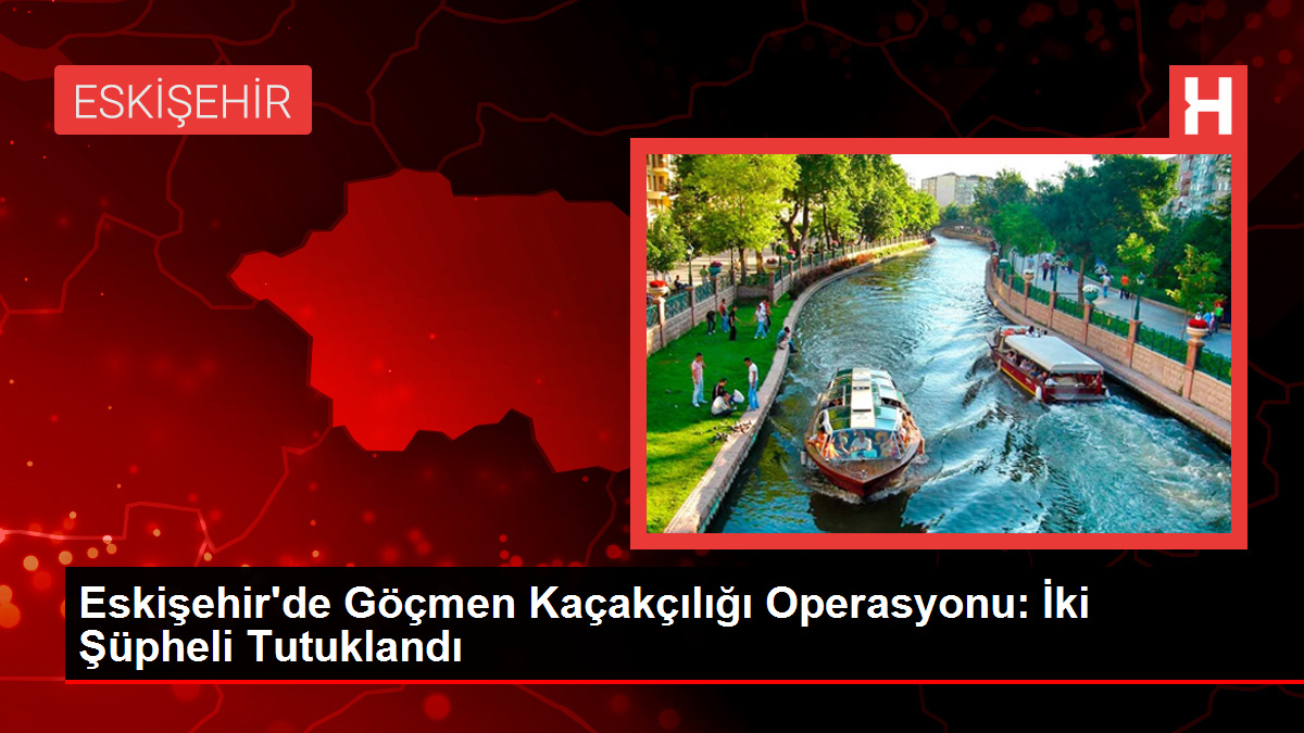 Eskişehir’de Göçmen Kaçakçılığı Operasyonu: İki Şüpheli Tutuklandı