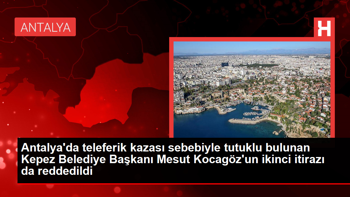 Antalya’da teleferik kazası sebebiyle tutuklu bulunan Kepez Belediye Başkanı Mesut Kocagöz’un ikinci itirazı da reddedildi