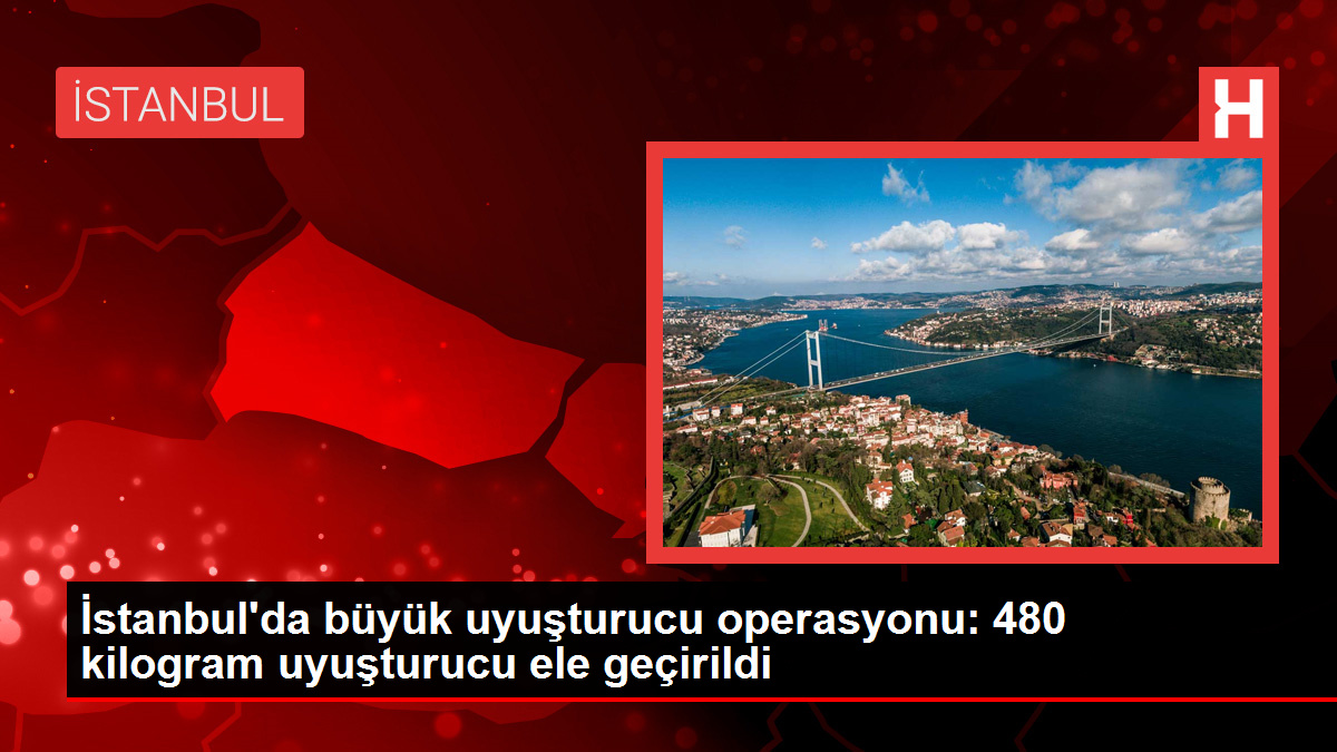 İstanbul’da büyük uyuşturucu operasyonu: 480 kilogram uyuşturucu ele geçirildi